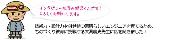 技術力・設計力を併せ持つ素晴らしいエンジニアを育てるため、ものづくり教育に挑戦する大渕先生に話を聞きました。