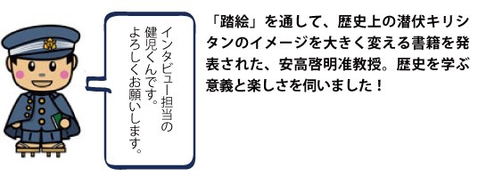 「踏絵」を通して、歴史上の潜伏キリシタンのイメージを大きく変える書籍を発表された、安高啓明准教授。歴史を学ぶ意義と楽しさを伺いました！